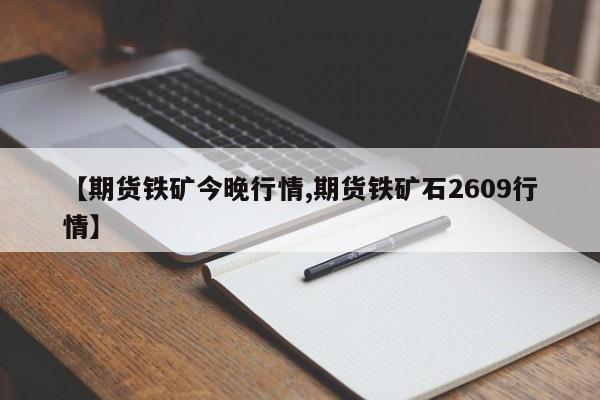 【期货铁矿今晚行情,期货铁矿石2609行情】
