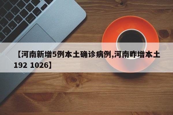 【河南新增5例本土确诊病例,河南昨增本土192 1026】