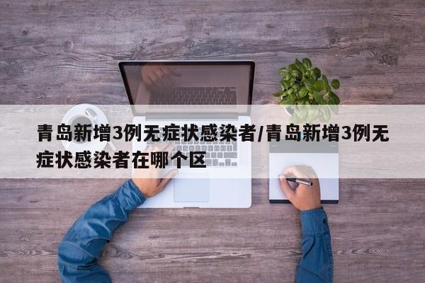 青岛新增3例无症状感染者/青岛新增3例无症状感染者在哪个区