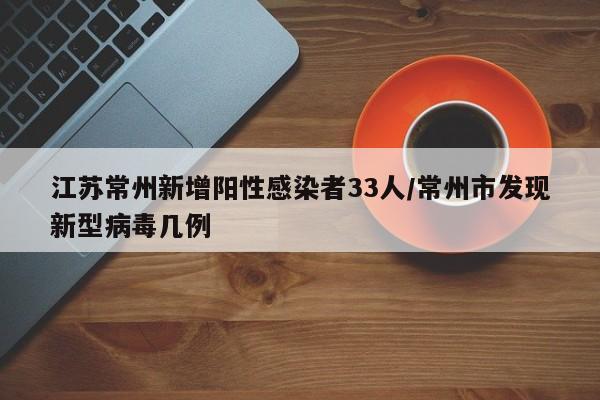 江苏常州新增阳性感染者33人/常州市发现新型病毒几例