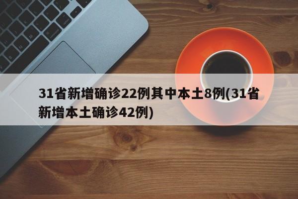 31省新增确诊22例其中本土8例(31省新增本土确诊42例)