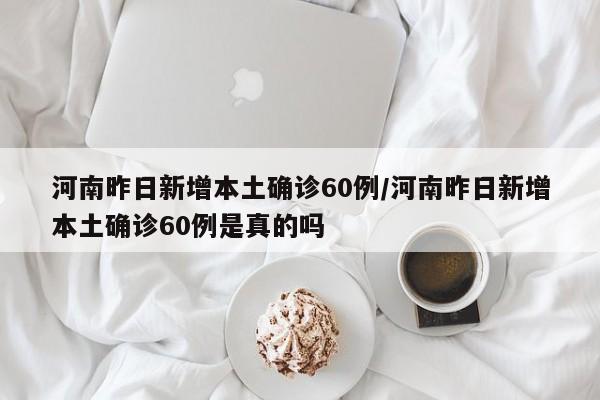 河南昨日新增本土确诊60例/河南昨日新增本土确诊60例是真的吗