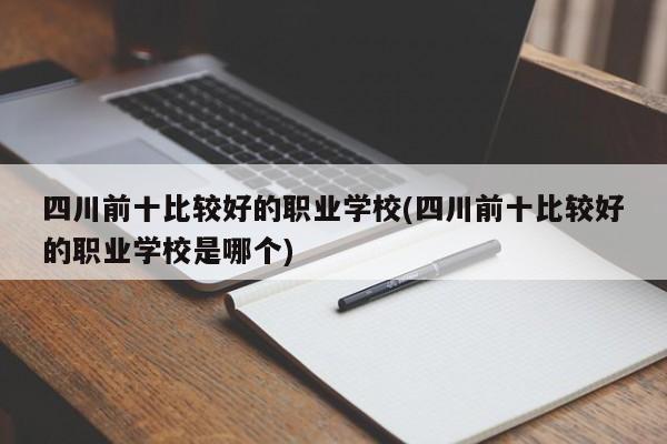 四川前十比较好的职业学校(四川前十比较好的职业学校是哪个)