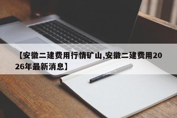 【安徽二建费用行情矿山,安徽二建费用2026年最新消息】