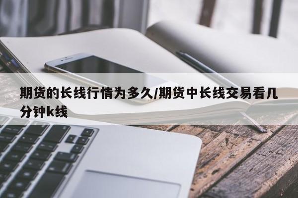 期货的长线行情为多久/期货中长线交易看几分钟k线