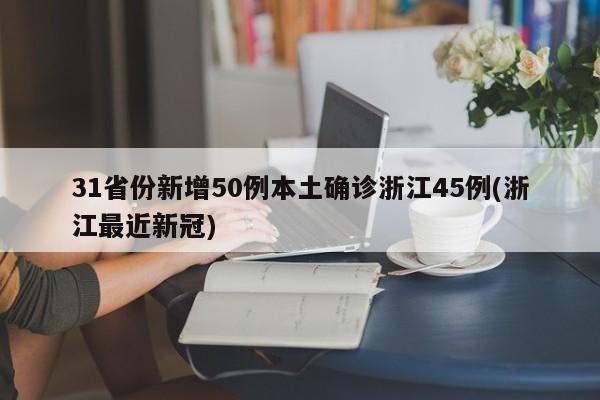31省份新增50例本土确诊浙江45例(浙江最近新冠)