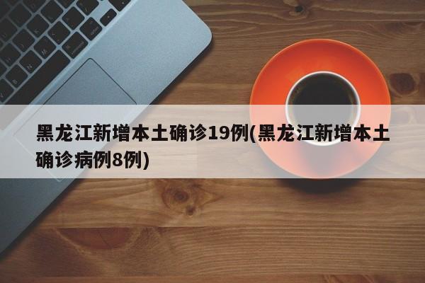 黑龙江新增本土确诊19例(黑龙江新增本土确诊病例8例)