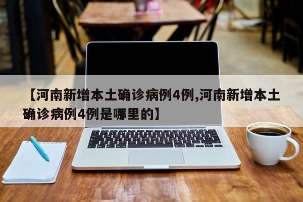 【河南新增本土确诊病例4例,河南新增本土确诊病例4例是哪里的】