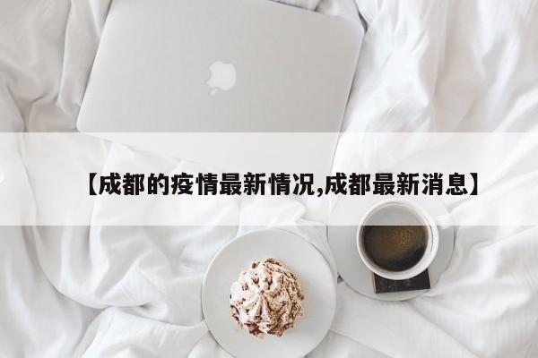 【成都的疫情最新情况,成都最新消息】