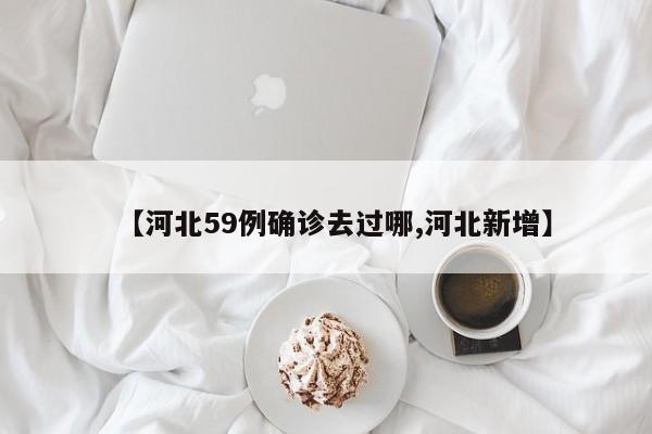 【河北59例确诊去过哪,河北新增】
