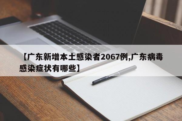 【广东新增本土感染者2067例,广东病毒感染症状有哪些】