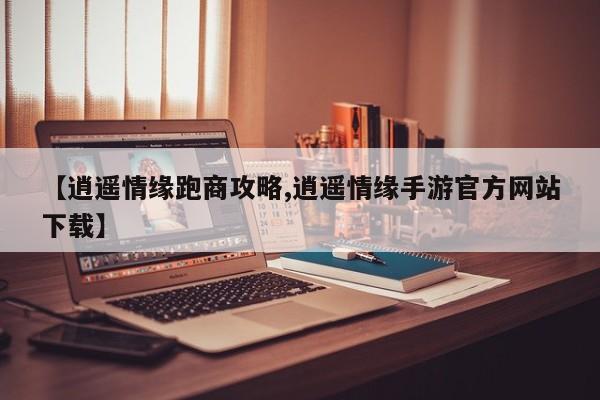 【逍遥情缘跑商攻略,逍遥情缘手游官方网站下载】