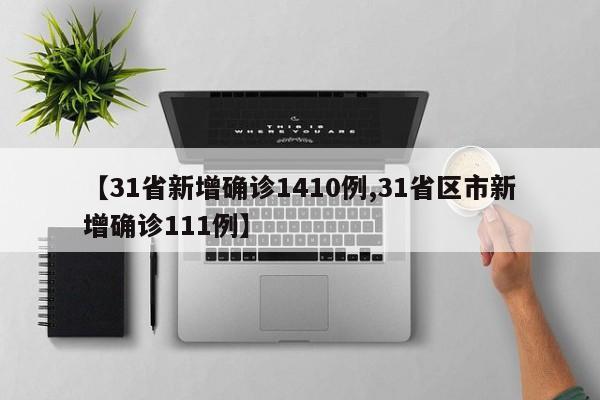 【31省新增确诊1410例,31省区市新增确诊111例】