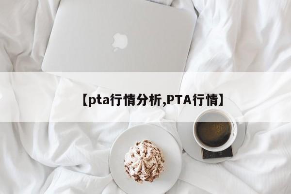 【pta行情分析,PTA行情】