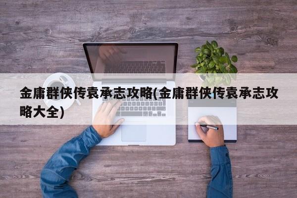 金庸群侠传袁承志攻略(金庸群侠传袁承志攻略大全)