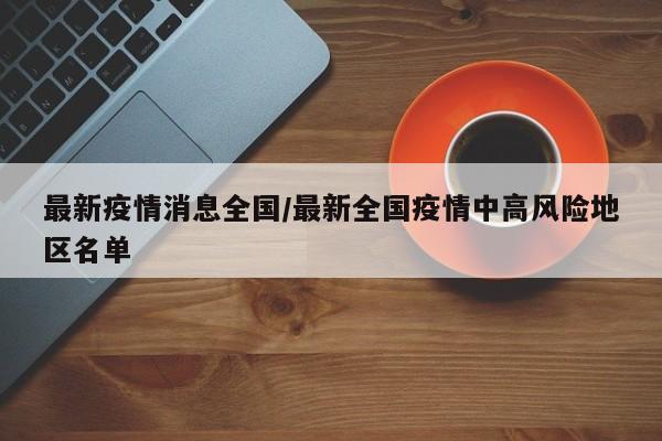 最新疫情消息全国/最新全国疫情中高风险地区名单