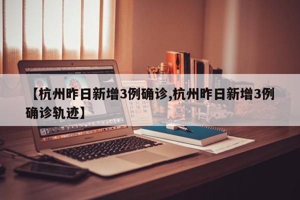 【杭州昨日新增3例确诊,杭州昨日新增3例确诊轨迹】