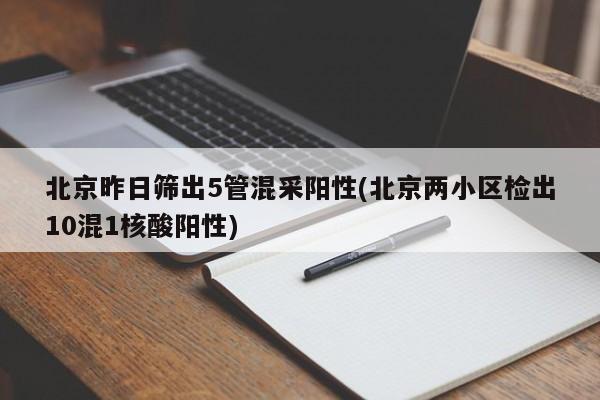 北京昨日筛出5管混采阳性(北京两小区检出10混1核酸阳性)