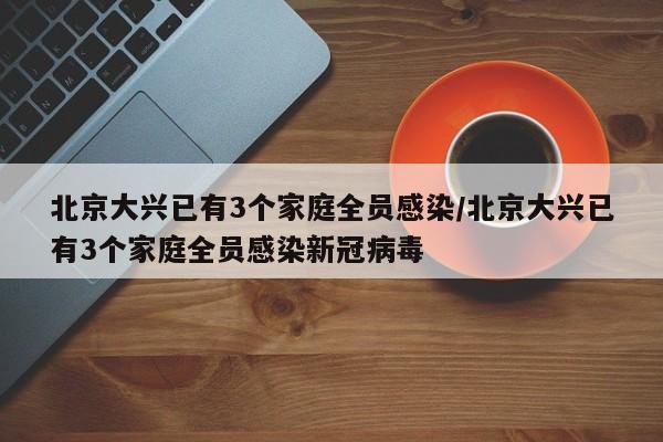 北京大兴已有3个家庭全员感染/北京大兴已有3个家庭全员感染新冠病毒