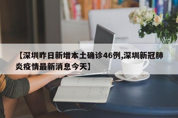 【深圳昨日新增本土确诊46例,深圳新冠肺炎疫情最新消息今天】