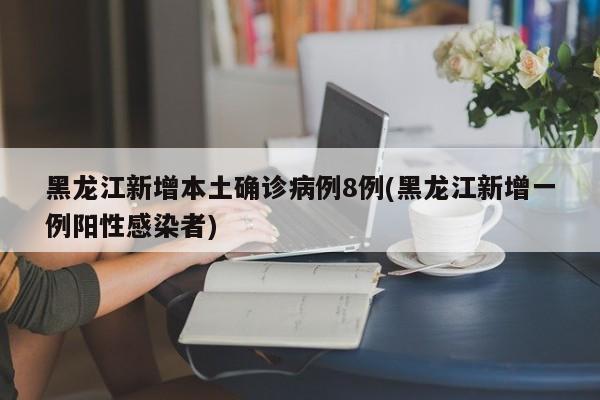 黑龙江新增本土确诊病例8例(黑龙江新增一例阳性感染者)
