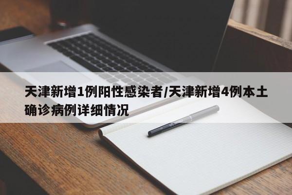 天津新增1例阳性感染者/天津新增4例本土确诊病例详细情况