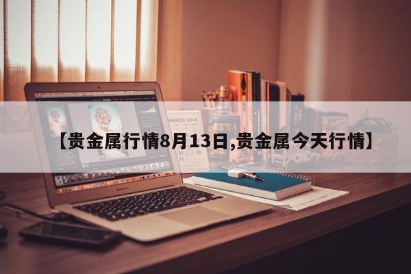 【贵金属行情8月13日,贵金属今天行情】