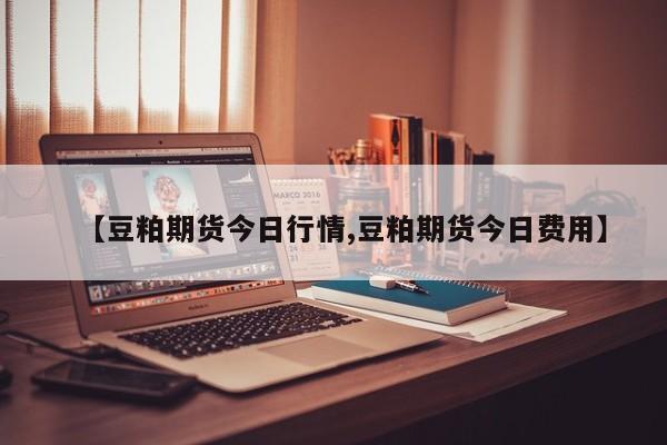 【豆粕期货今日行情,豆粕期货今日费用】