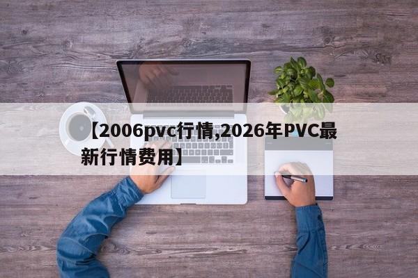 【2006pvc行情,2026年PVC最新行情费用】