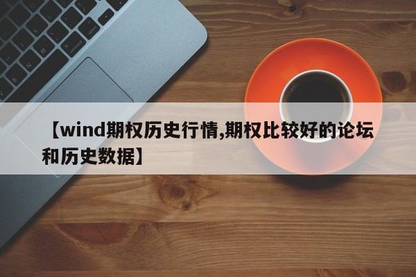 【wind期权历史行情,期权比较好的论坛和历史数据】