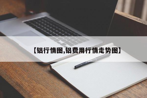 【铝行情图,铝费用行情走势图】