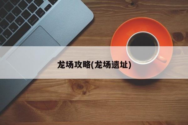 龙场攻略(龙场遗址)