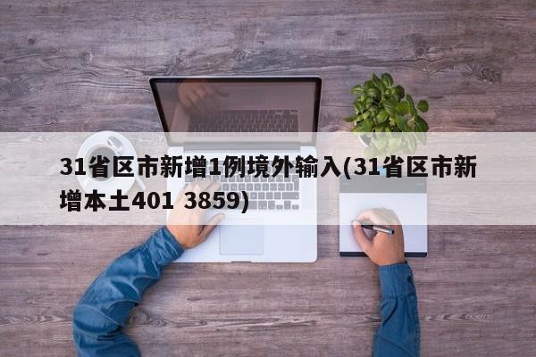 31省区市新增1例境外输入(31省区市新增本土401 3859)
