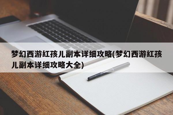 梦幻西游红孩儿副本详细攻略(梦幻西游红孩儿副本详细攻略大全)