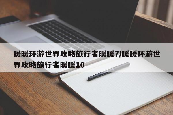 暖暖环游世界攻略旅行者暖暖7/暖暖环游世界攻略旅行者暖暖10