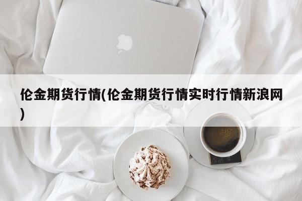 伦金期货行情(伦金期货行情实时行情新浪网)