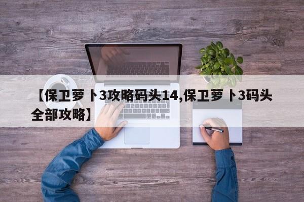 【保卫萝卜3攻略码头14,保卫萝卜3码头全部攻略】