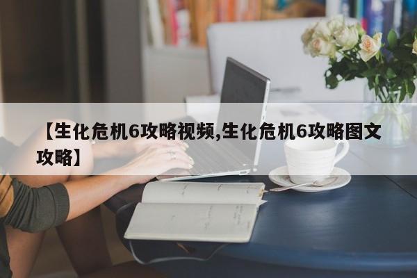 【生化危机6攻略视频,生化危机6攻略图文攻略】