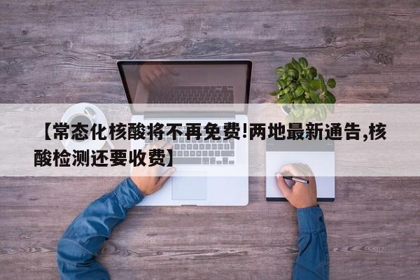 【常态化核酸将不再免费!两地最新通告,核酸检测还要收费】