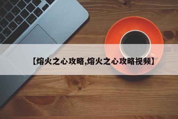【熔火之心攻略,熔火之心攻略视频】