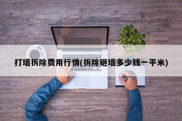 打墙拆除费用行情(拆除砸墙多少钱一平米)