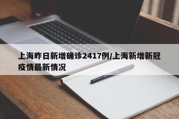 上海昨日新增确诊2417例/上海新增新冠疫情最新情况