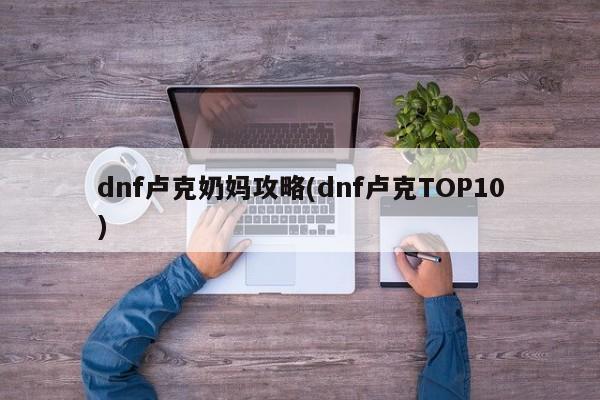 dnf卢克奶妈攻略(dnf卢克TOP10)
