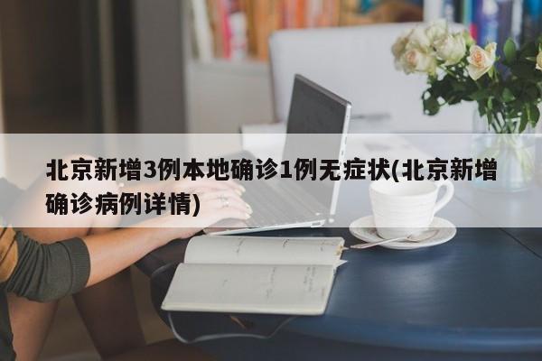 北京新增3例本地确诊1例无症状(北京新增确诊病例详情)