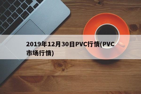 2019年12月30日PVC行情(PVC市场行情)