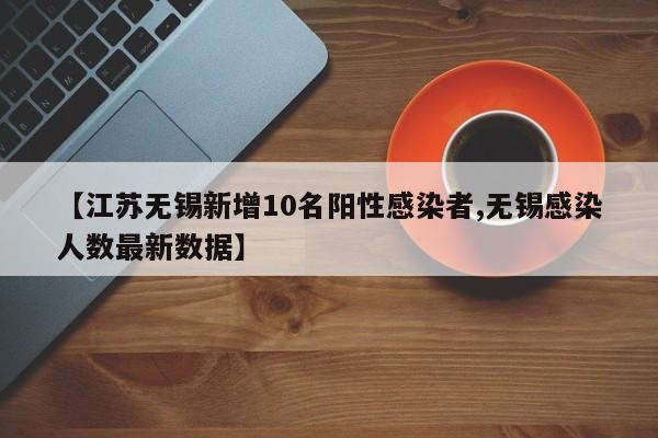 【江苏无锡新增10名阳性感染者,无锡感染人数最新数据】
