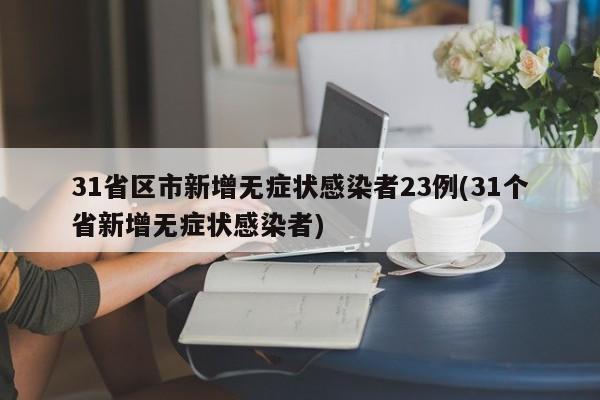 31省区市新增无症状感染者23例(31个省新增无症状感染者)