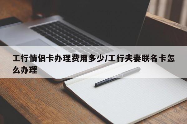 工行情侣卡办理费用多少/工行夫妻联名卡怎么办理