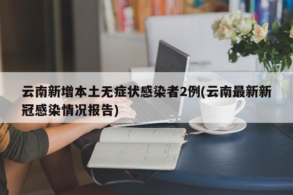 云南新增本土无症状感染者2例(云南最新新冠感染情况报告)
