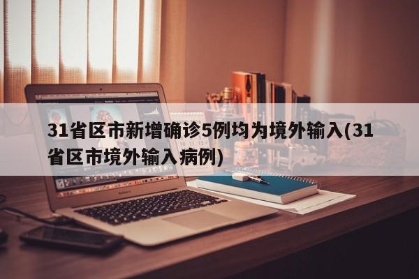 31省区市新增确诊5例均为境外输入(31省区市境外输入病例)